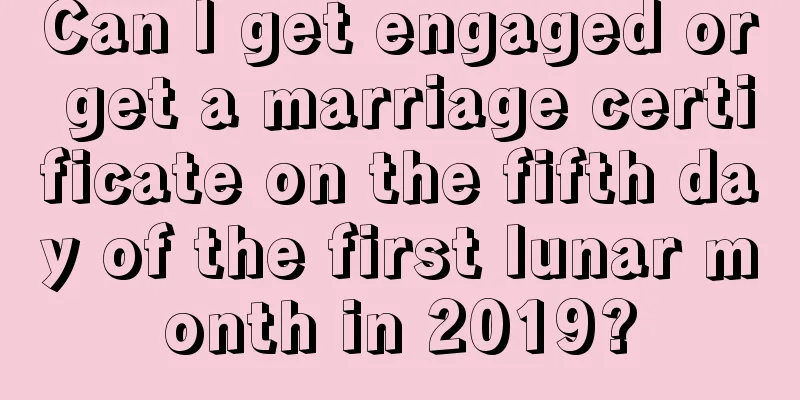 Can I get engaged or get a marriage certificate on the fifth day of the first lunar month in 2019?