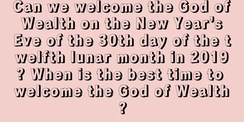Can we welcome the God of Wealth on the New Year’s Eve of the 30th day of the twelfth lunar month in 2019? When is the best time to welcome the God of Wealth?