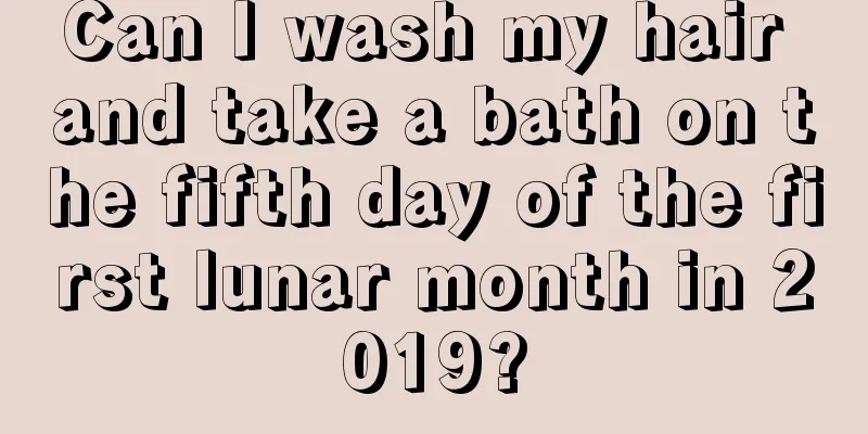 Can I wash my hair and take a bath on the fifth day of the first lunar month in 2019?