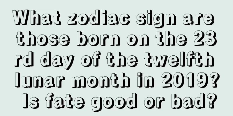 What zodiac sign are those born on the 23rd day of the twelfth lunar month in 2019? Is fate good or bad?