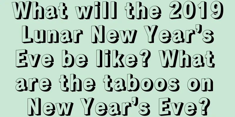 What will the 2019 Lunar New Year’s Eve be like? What are the taboos on New Year’s Eve?