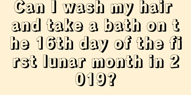 Can I wash my hair and take a bath on the 16th day of the first lunar month in 2019?