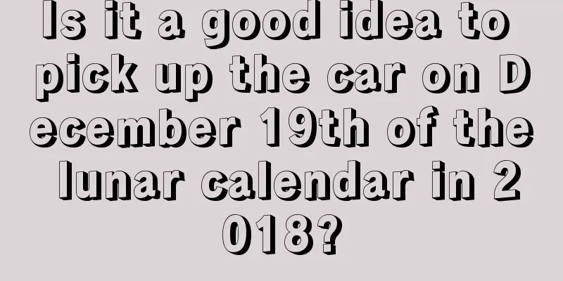 Is it a good idea to pick up the car on December 19th of the lunar calendar in 2018?