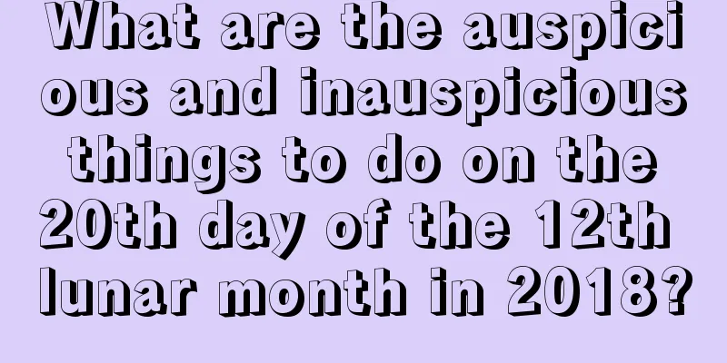What are the auspicious and inauspicious things to do on the 20th day of the 12th lunar month in 2018?
