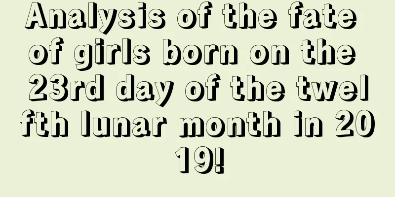 Analysis of the fate of girls born on the 23rd day of the twelfth lunar month in 2019!