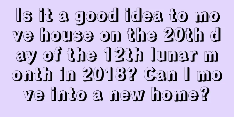 Is it a good idea to move house on the 20th day of the 12th lunar month in 2018? Can I move into a new home?