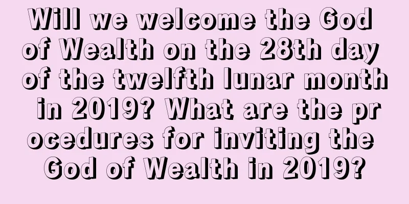 Will we welcome the God of Wealth on the 28th day of the twelfth lunar month in 2019? What are the procedures for inviting the God of Wealth in 2019?