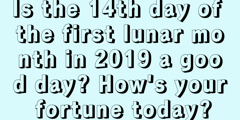 Is the 14th day of the first lunar month in 2019 a good day? How's your fortune today?