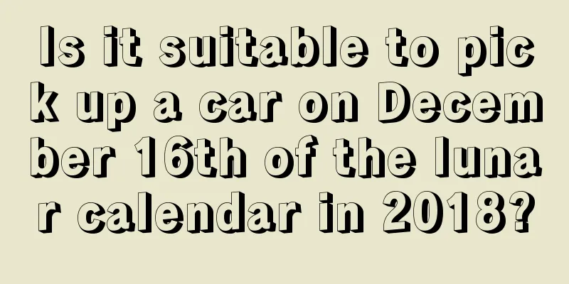 Is it suitable to pick up a car on December 16th of the lunar calendar in 2018?