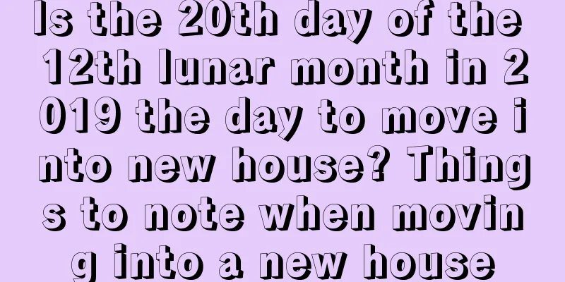 Is the 20th day of the 12th lunar month in 2019 the day to move into new house? Things to note when moving into a new house
