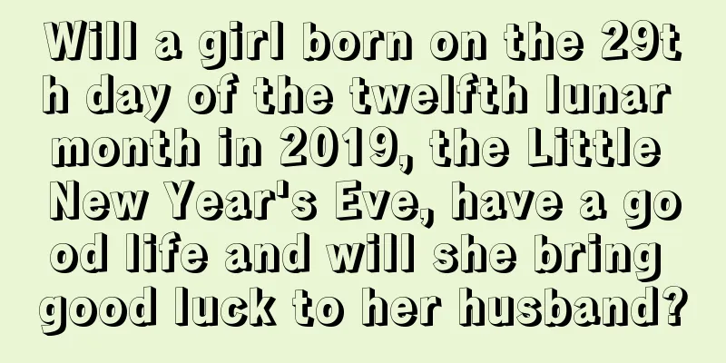 Will a girl born on the 29th day of the twelfth lunar month in 2019, the Little New Year's Eve, have a good life and will she bring good luck to her husband?