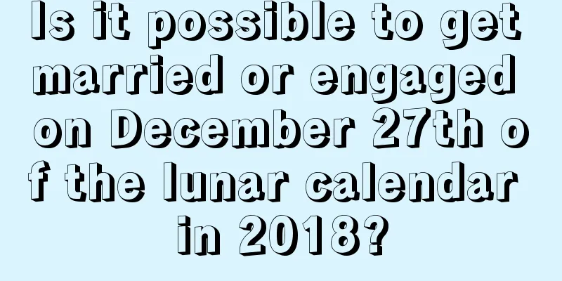 Is it possible to get married or engaged on December 27th of the lunar calendar in 2018?