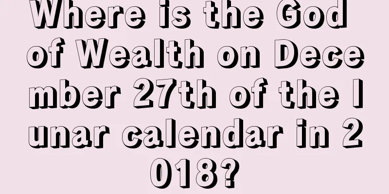 Where is the God of Wealth on December 27th of the lunar calendar in 2018?