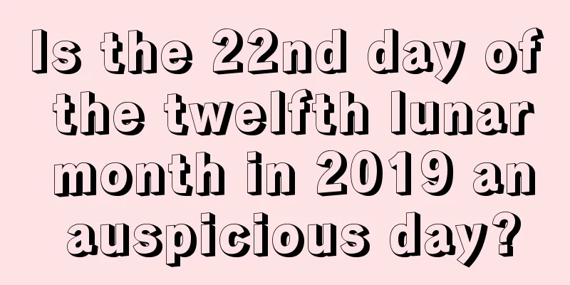 Is the 22nd day of the twelfth lunar month in 2019 an auspicious day?