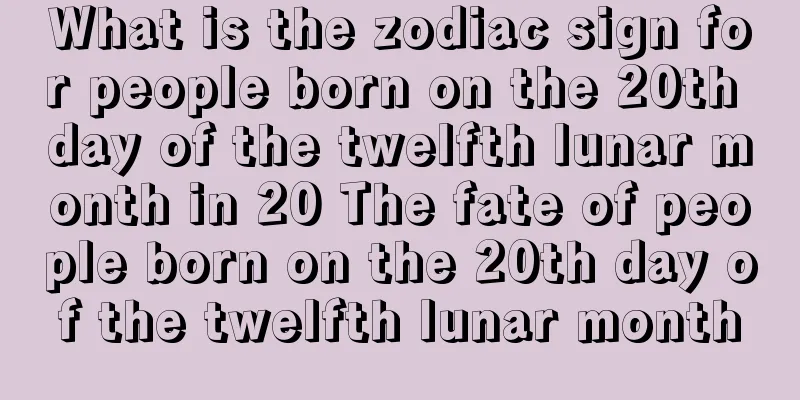 What is the zodiac sign for people born on the 20th day of the twelfth lunar month in 20 The fate of people born on the 20th day of the twelfth lunar month