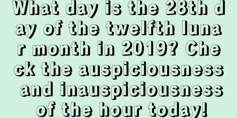 What day is the 28th day of the twelfth lunar month in 2019? Check the auspiciousness and inauspiciousness of the hour today!