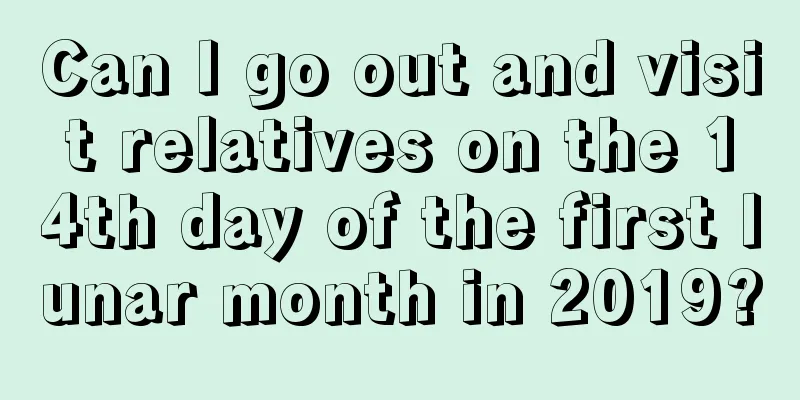 Can I go out and visit relatives on the 14th day of the first lunar month in 2019?
