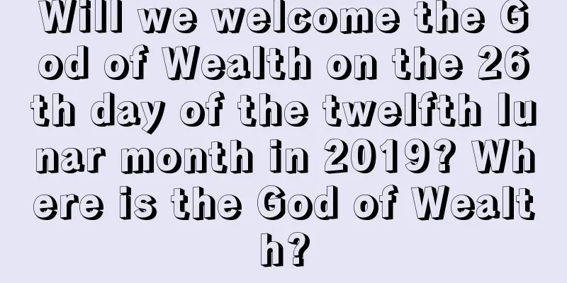 Will we welcome the God of Wealth on the 26th day of the twelfth lunar month in 2019? Where is the God of Wealth?