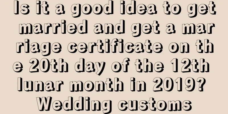 Is it a good idea to get married and get a marriage certificate on the 20th day of the 12th lunar month in 2019? Wedding customs