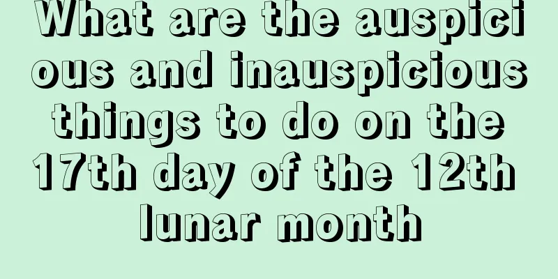 What are the auspicious and inauspicious things to do on the 17th day of the 12th lunar month