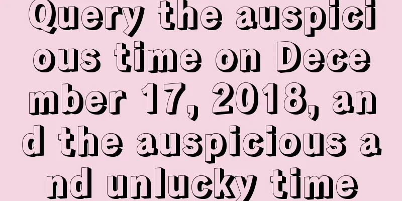 Query the auspicious time on December 17, 2018, and the auspicious and unlucky time