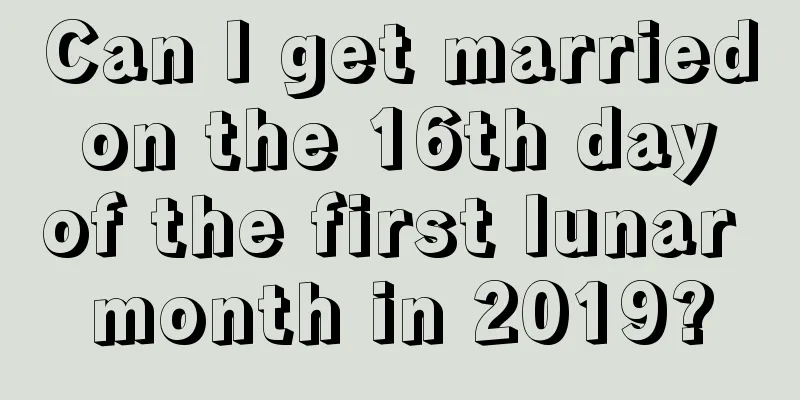 Can I get married on the 16th day of the first lunar month in 2019?