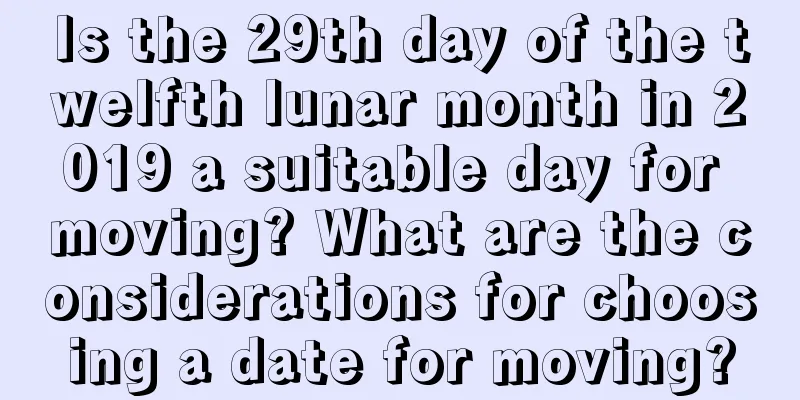 Is the 29th day of the twelfth lunar month in 2019 a suitable day for moving? What are the considerations for choosing a date for moving?