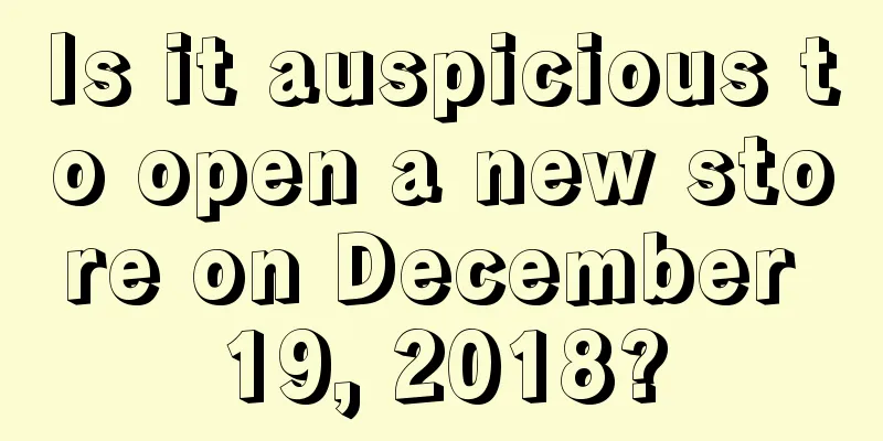 Is it auspicious to open a new store on December 19, 2018?