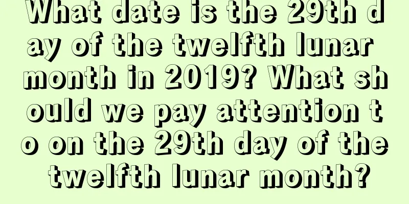 What date is the 29th day of the twelfth lunar month in 2019? What should we pay attention to on the 29th day of the twelfth lunar month?