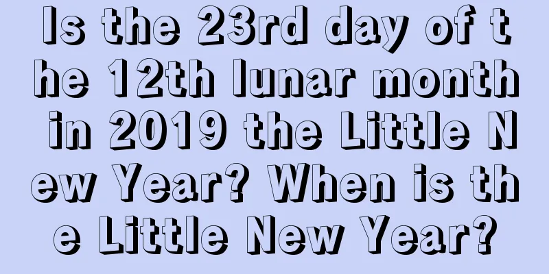 Is the 23rd day of the 12th lunar month in 2019 the Little New Year? When is the Little New Year?