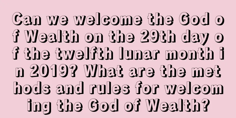 Can we welcome the God of Wealth on the 29th day of the twelfth lunar month in 2019? What are the methods and rules for welcoming the God of Wealth?
