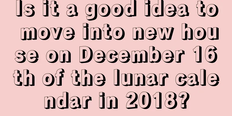 Is it a good idea to move into new house on December 16th of the lunar calendar in 2018?