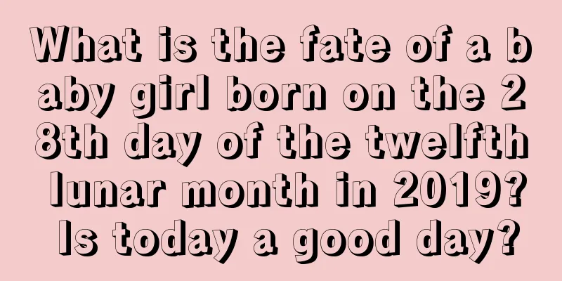 What is the fate of a baby girl born on the 28th day of the twelfth lunar month in 2019? Is today a good day?