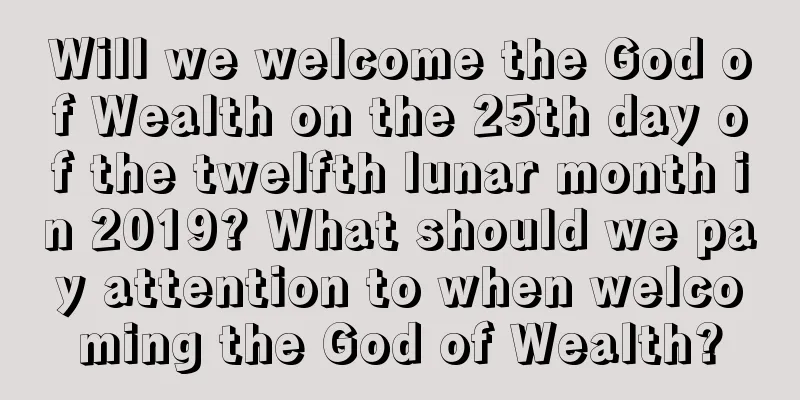 Will we welcome the God of Wealth on the 25th day of the twelfth lunar month in 2019? What should we pay attention to when welcoming the God of Wealth?