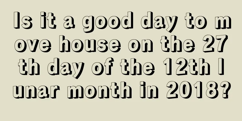 Is it a good day to move house on the 27th day of the 12th lunar month in 2018?