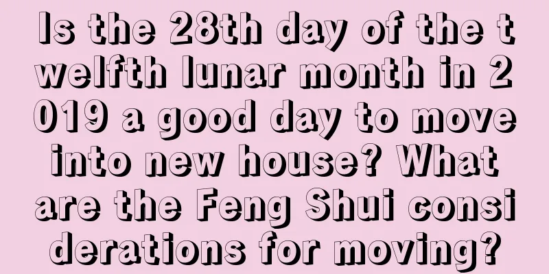 Is the 28th day of the twelfth lunar month in 2019 a good day to move into new house? What are the Feng Shui considerations for moving?
