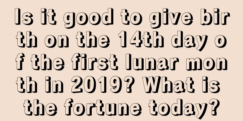 Is it good to give birth on the 14th day of the first lunar month in 2019? What is the fortune today?