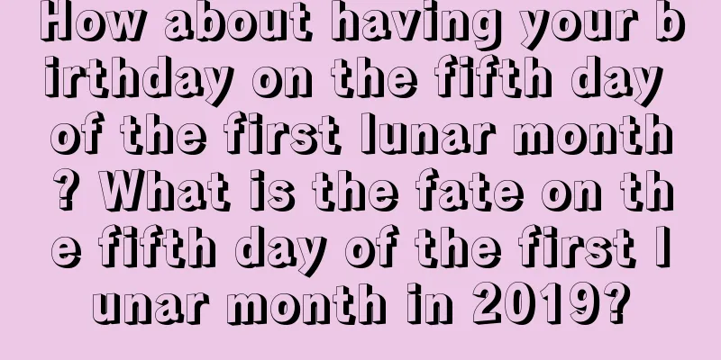 How about having your birthday on the fifth day of the first lunar month? What is the fate on the fifth day of the first lunar month in 2019?