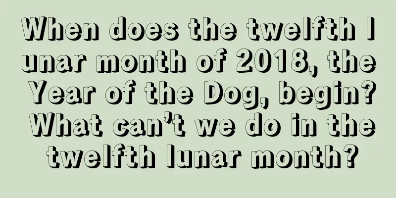 When does the twelfth lunar month of 2018, the Year of the Dog, begin? What can’t we do in the twelfth lunar month?
