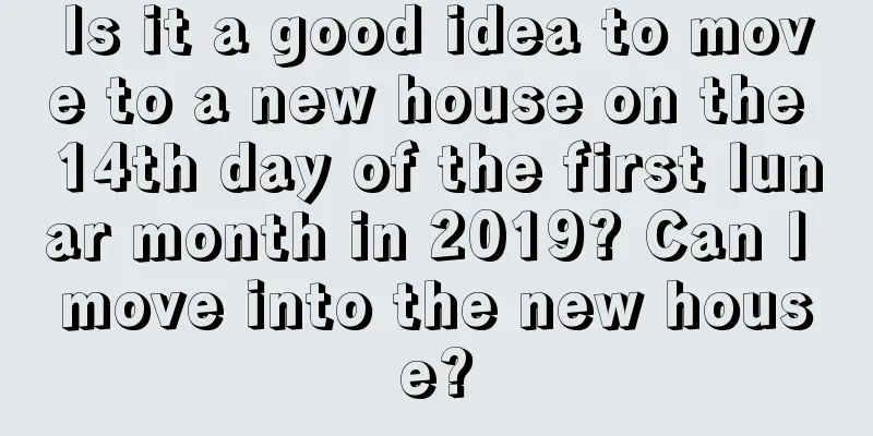 Is it a good idea to move to a new house on the 14th day of the first lunar month in 2019? Can I move into the new house?