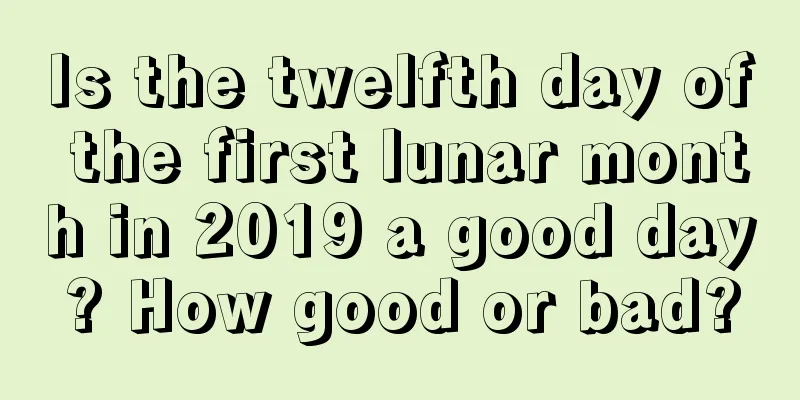 Is the twelfth day of the first lunar month in 2019 a good day? How good or bad?