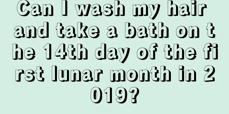 Can I wash my hair and take a bath on the 14th day of the first lunar month in 2019?