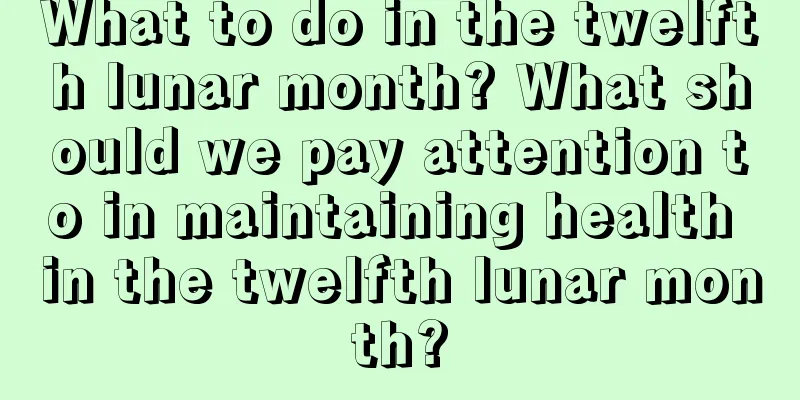 What to do in the twelfth lunar month? What should we pay attention to in maintaining health in the twelfth lunar month?