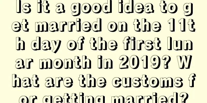 Is it a good idea to get married on the 11th day of the first lunar month in 2019? What are the customs for getting married?