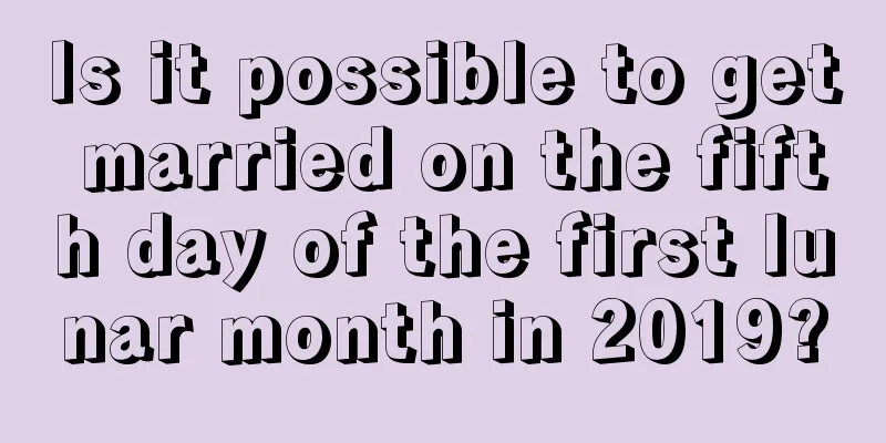 Is it possible to get married on the fifth day of the first lunar month in 2019?