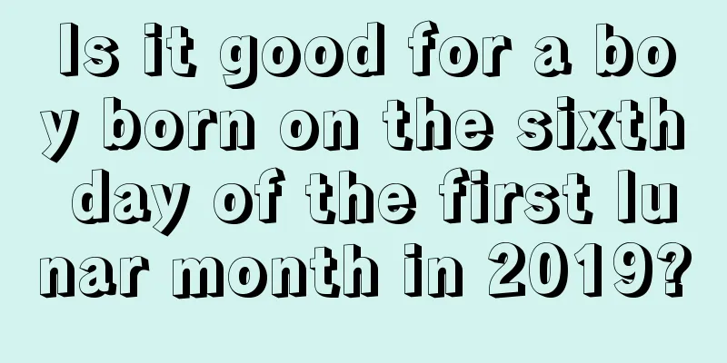 Is it good for a boy born on the sixth day of the first lunar month in 2019?