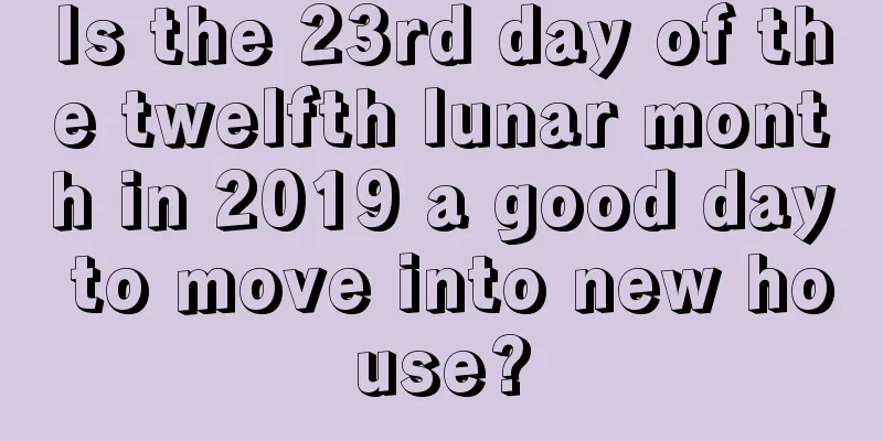 Is the 23rd day of the twelfth lunar month in 2019 a good day to move into new house?