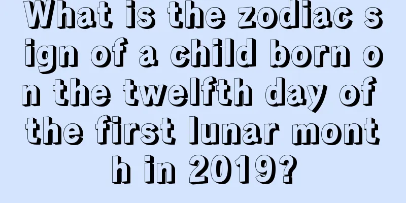 What is the zodiac sign of a child born on the twelfth day of the first lunar month in 2019?