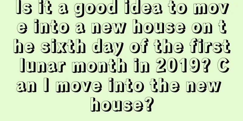 Is it a good idea to move into a new house on the sixth day of the first lunar month in 2019? Can I move into the new house?