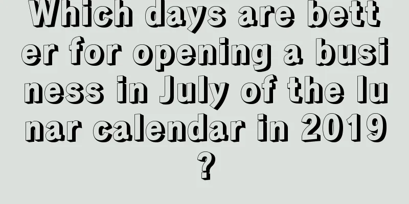 Which days are better for opening a business in July of the lunar calendar in 2019?
